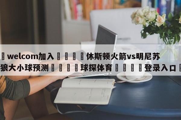 🌾welcom加入🌾休斯顿火箭vs明尼苏达森林狼大小球预测🐳球探体育🐳登录入口🐳