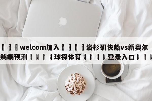 🌾welcom加入🌾洛杉矶快船vs新奥尔良鹈鹕预测🐳球探体育🐳登录入口🐳