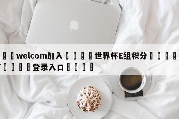 🌾welcom加入🌾世界杯E组积分🐳球探体育🐳登录入口🐳