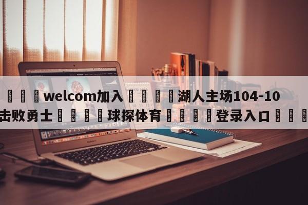 🌾welcom加入🌾湖人主场104-101击败勇士🐳球探体育🐳登录入口🐳