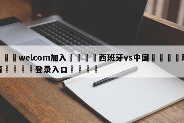 🌾welcom加入🌾西班牙vs中国🐳球探体育🐳登录入口🐳