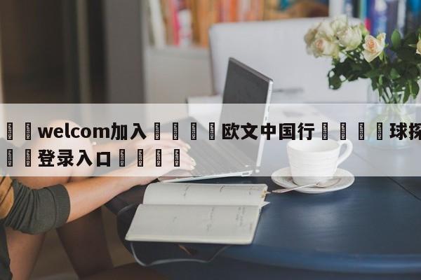 🌾welcom加入🌾欧文中国行🐳球探体育🐳登录入口🐳