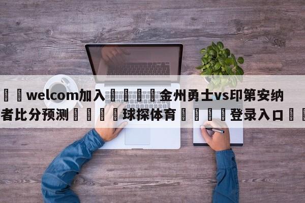 🌾welcom加入🌾金州勇士vs印第安纳步行者比分预测🐳球探体育🐳登录入口🐳