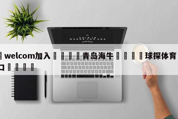 🌾welcom加入🌾青岛海牛🐳球探体育🐳登录入口🐳