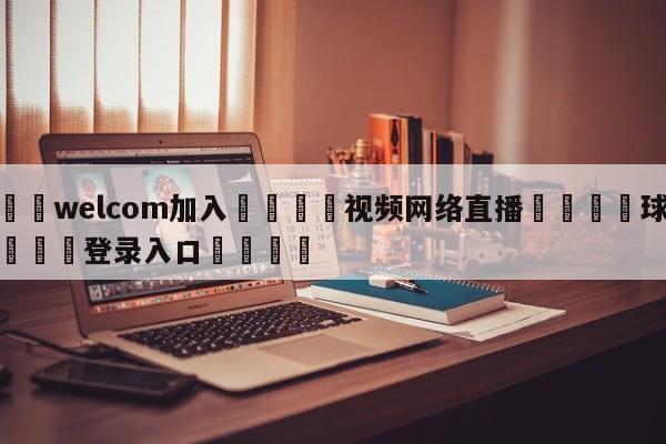 🌾welcom加入🌾视频网络直播🐳球探体育🐳登录入口🐳