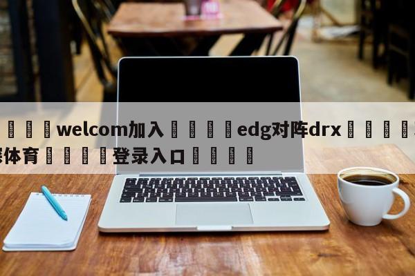 🌾welcom加入🌾edg对阵drx🐳球探体育🐳登录入口🐳