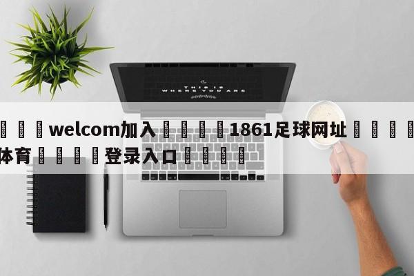🌾welcom加入🌾1861足球网址🐳球探体育🐳登录入口🐳