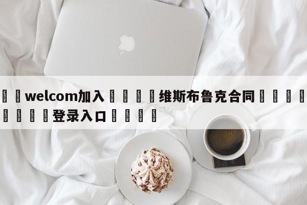 🌾welcom加入🌾维斯布鲁克合同🐳球探体育🐳登录入口🐳