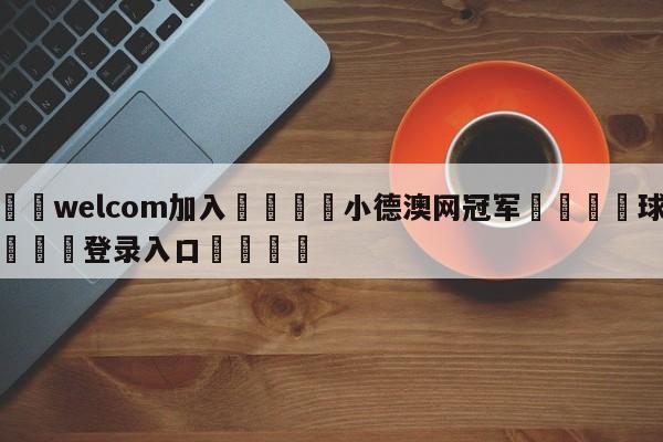 🌾welcom加入🌾小德澳网冠军🐳球探体育🐳登录入口🐳