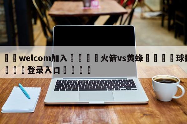 🌾welcom加入🌾火箭vs黄蜂🐳球探体育🐳登录入口🐳