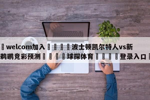 🌾welcom加入🌾波士顿凯尔特人vs新奥尔良鹈鹕竞彩预测🐳球探体育🐳登录入口🐳