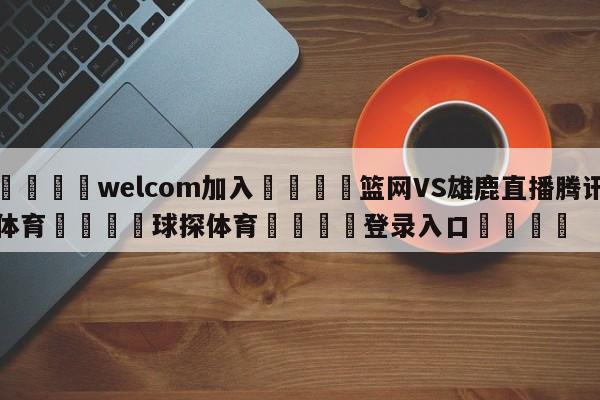 🌾welcom加入🌾篮网VS雄鹿直播腾讯体育🐳球探体育🐳登录入口🐳