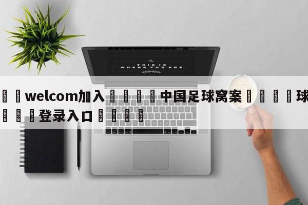🌾welcom加入🌾中国足球窝案🐳球探体育🐳登录入口🐳