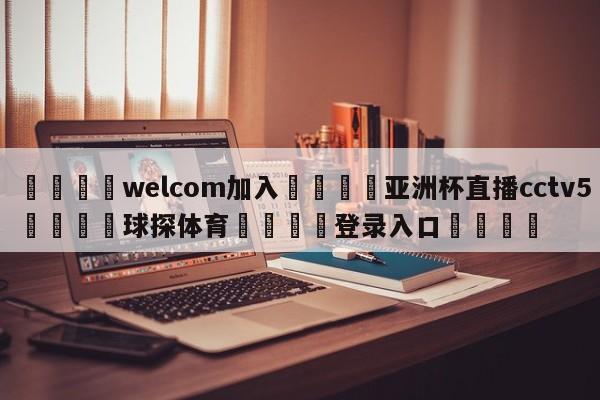 🌾welcom加入🌾亚洲杯直播cctv5🐳球探体育🐳登录入口🐳