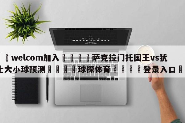🌾welcom加入🌾萨克拉门托国王vs犹他爵士大小球预测🐳球探体育🐳登录入口🐳