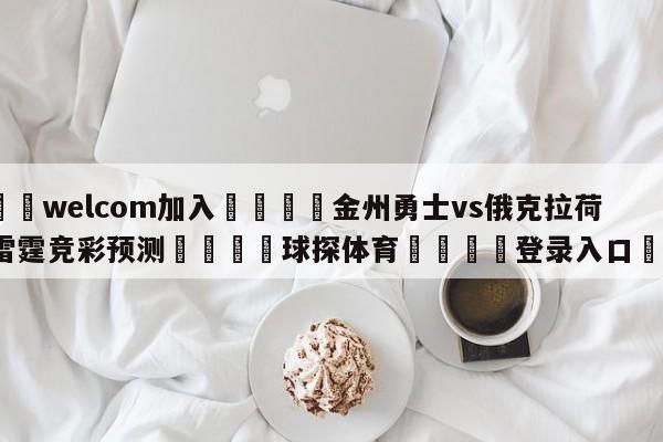 🌾welcom加入🌾金州勇士vs俄克拉荷马城雷霆竞彩预测🐳球探体育🐳登录入口🐳