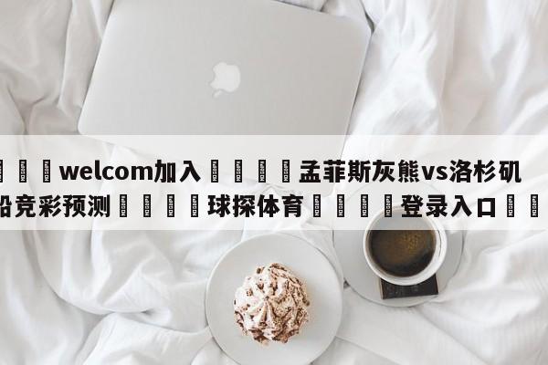 🌾welcom加入🌾孟菲斯灰熊vs洛杉矶快船竞彩预测🐳球探体育🐳登录入口🐳