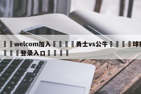 🌾welcom加入🌾勇士vs公牛🐳球探体育🐳登录入口🐳