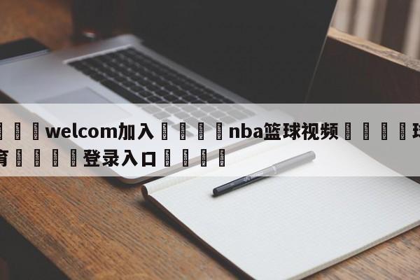 🌾welcom加入🌾nba篮球视频🐳球探体育🐳登录入口🐳
