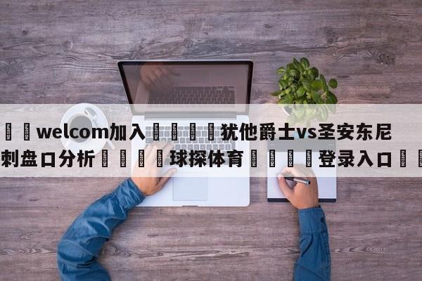 🌾welcom加入🌾犹他爵士vs圣安东尼奥马刺盘口分析🐳球探体育🐳登录入口🐳
