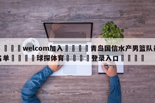 🌾welcom加入🌾青岛国信水产男篮队员名单🐳球探体育🐳登录入口🐳