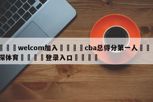 🌾welcom加入🌾cba总得分第一人🐳球探体育🐳登录入口🐳