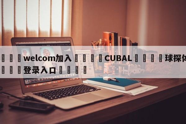 🌾welcom加入🌾CUBAL🐳球探体育🐳登录入口🐳