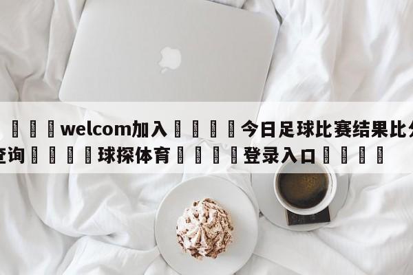 🌾welcom加入🌾今日足球比赛结果比分查询🐳球探体育🐳登录入口🐳
