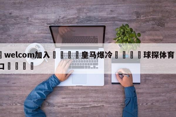 🌾welcom加入🌾皇马爆冷🐳球探体育🐳登录入口🐳