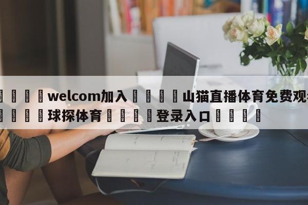 🌾welcom加入🌾山猫直播体育免费观看🐳球探体育🐳登录入口🐳