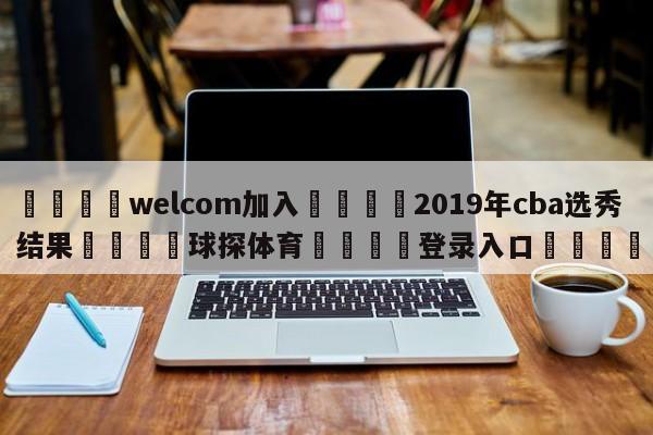🌾welcom加入🌾2019年cba选秀结果🐳球探体育🐳登录入口🐳