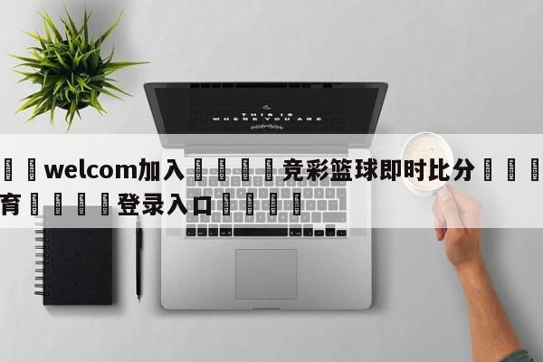 🌾welcom加入🌾竞彩篮球即时比分🐳球探体育🐳登录入口🐳