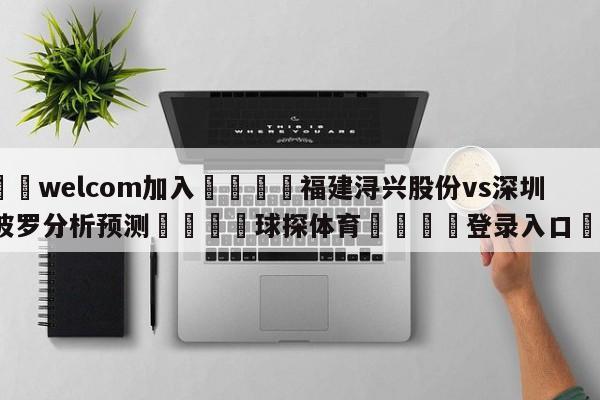 🌾welcom加入🌾福建浔兴股份vs深圳马可波罗分析预测🐳球探体育🐳登录入口🐳