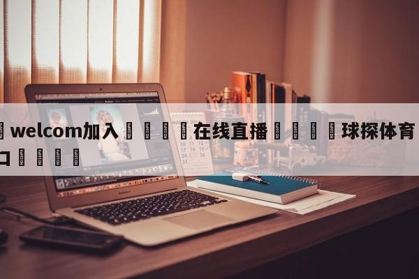🌾welcom加入🌾在线直播🐳球探体育🐳登录入口🐳