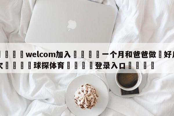 🌾welcom加入🌾一个月和爸爸做愛好几次🐳球探体育🐳登录入口🐳