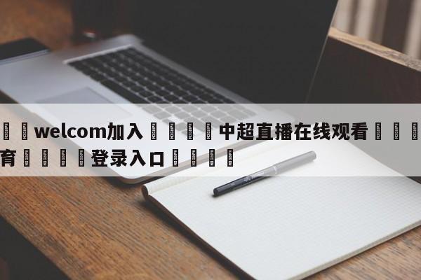 🌾welcom加入🌾中超直播在线观看🐳球探体育🐳登录入口🐳