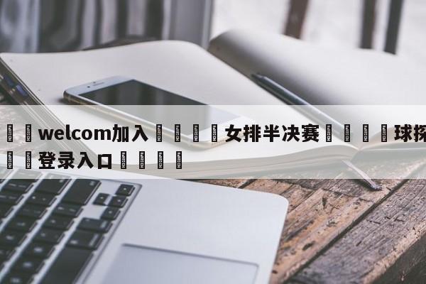 🌾welcom加入🌾女排半决赛🐳球探体育🐳登录入口🐳