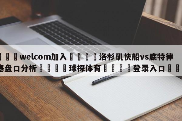 🌾welcom加入🌾洛杉矶快船vs底特律活塞盘口分析🐳球探体育🐳登录入口🐳
