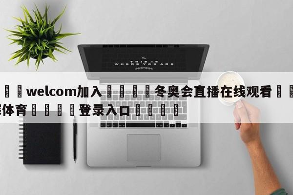 🌾welcom加入🌾冬奥会直播在线观看🐳球探体育🐳登录入口🐳