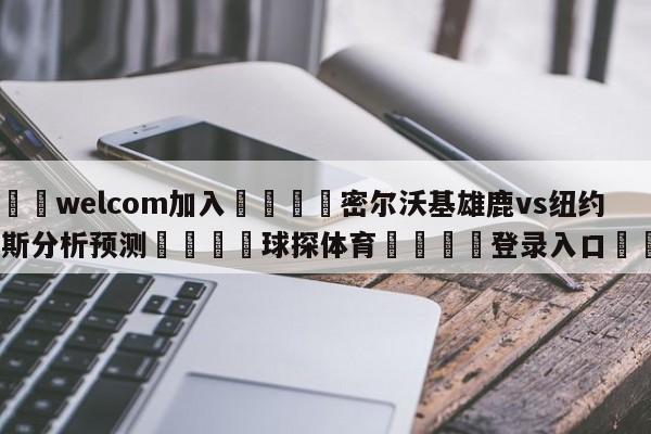 🌾welcom加入🌾密尔沃基雄鹿vs纽约尼克斯分析预测🐳球探体育🐳登录入口🐳