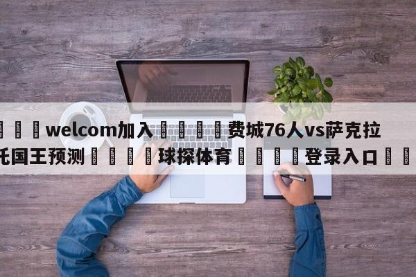 🌾welcom加入🌾费城76人vs萨克拉门托国王预测🐳球探体育🐳登录入口🐳