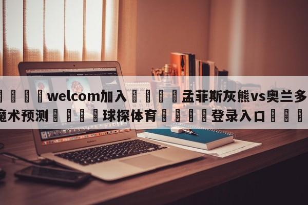 🌾welcom加入🌾孟菲斯灰熊vs奥兰多魔术预测🐳球探体育🐳登录入口🐳