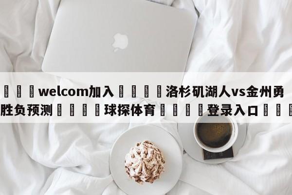 🌾welcom加入🌾洛杉矶湖人vs金州勇士胜负预测🐳球探体育🐳登录入口🐳