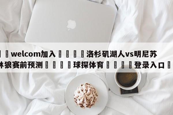 🌾welcom加入🌾洛杉矶湖人vs明尼苏达森林狼赛前预测🐳球探体育🐳登录入口🐳