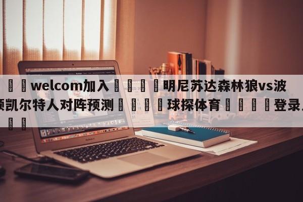🌾welcom加入🌾明尼苏达森林狼vs波士顿凯尔特人对阵预测🐳球探体育🐳登录入口🐳