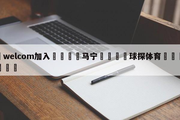 🌾welcom加入🌾马宁🐳球探体育🐳登录入口🐳