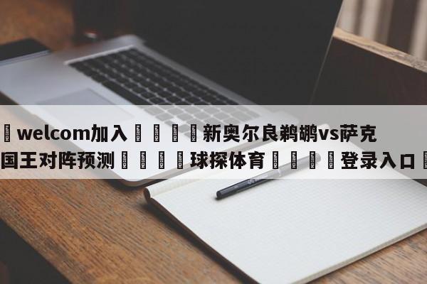 🌾welcom加入🌾新奥尔良鹈鹕vs萨克拉门托国王对阵预测🐳球探体育🐳登录入口🐳