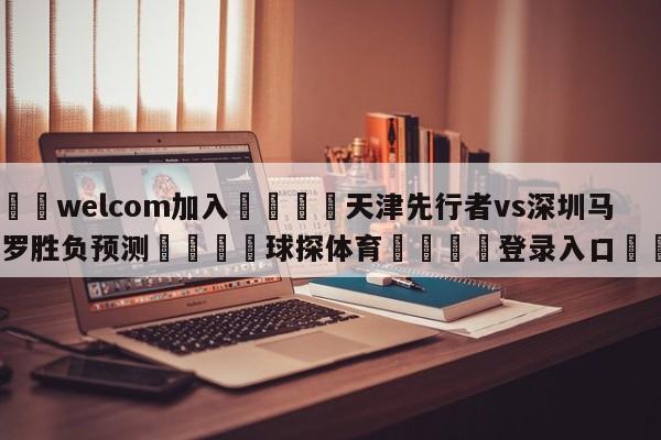 🌾welcom加入🌾天津先行者vs深圳马可波罗胜负预测🐳球探体育🐳登录入口🐳