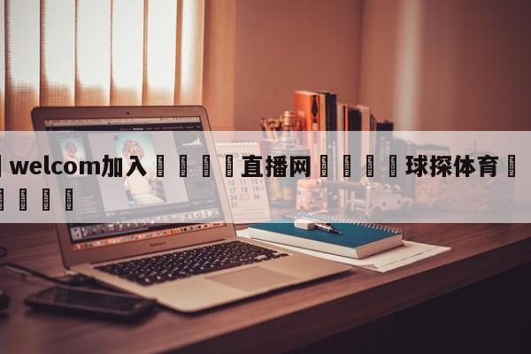 🌾welcom加入🌾直播网🐳球探体育🐳登录入口🐳