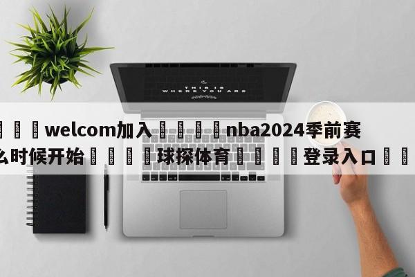 🌾welcom加入🌾nba2024季前赛什么时候开始🐳球探体育🐳登录入口🐳
